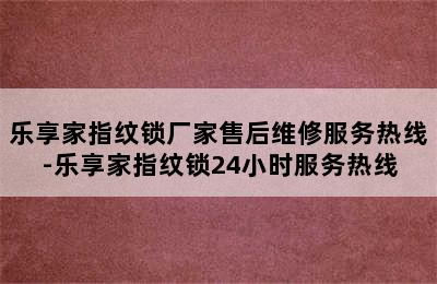 乐享家指纹锁厂家售后维修服务热线-乐享家指纹锁24小时服务热线