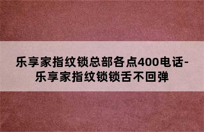 乐享家指纹锁总部各点400电话-乐享家指纹锁锁舌不回弹