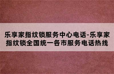 乐享家指纹锁服务中心电话-乐享家指纹锁全国统一各市服务电话热线