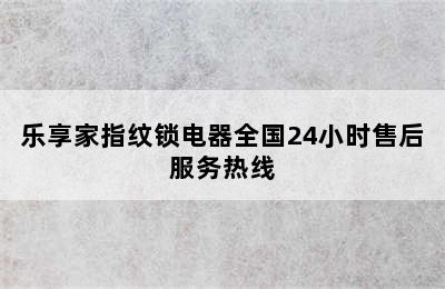 乐享家指纹锁电器全国24小时售后服务热线