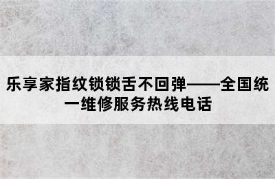 乐享家指纹锁锁舌不回弹——全国统一维修服务热线电话