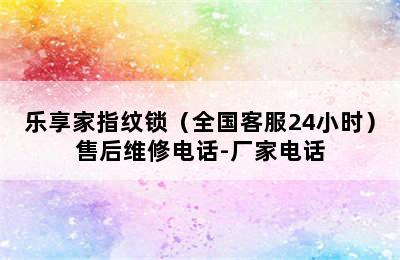 乐享家指纹锁（全国客服24小时）售后维修电话-厂家电话