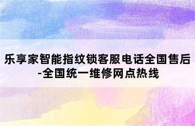 乐享家智能指纹锁客服电话全国售后-全国统一维修网点热线