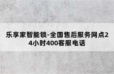 乐享家智能锁-全国售后服务网点24小时400客服电话