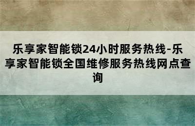 乐享家智能锁24小时服务热线-乐享家智能锁全国维修服务热线网点查询