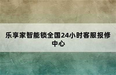 乐享家智能锁全国24小时客服报修中心