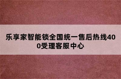 乐享家智能锁全国统一售后热线400受理客服中心