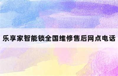 乐享家智能锁全国维修售后网点电话