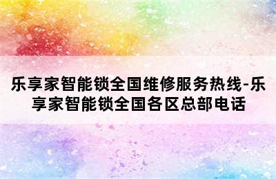 乐享家智能锁全国维修服务热线-乐享家智能锁全国各区总部电话