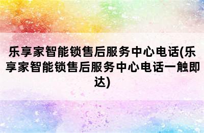 乐享家智能锁售后服务中心电话(乐享家智能锁售后服务中心电话一触即达)