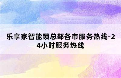 乐享家智能锁总部各市服务热线-24小时服务热线