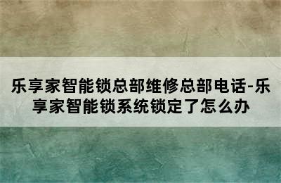 乐享家智能锁总部维修总部电话-乐享家智能锁系统锁定了怎么办