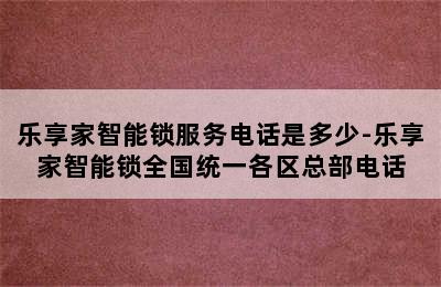 乐享家智能锁服务电话是多少-乐享家智能锁全国统一各区总部电话