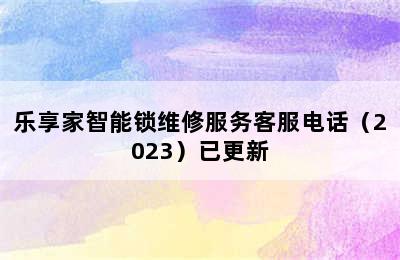 乐享家智能锁维修服务客服电话（2023）已更新