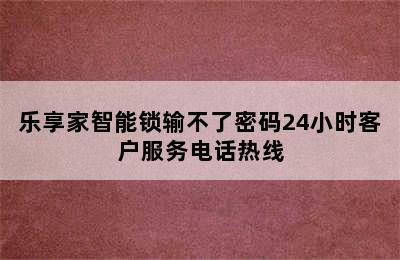 乐享家智能锁输不了密码24小时客户服务电话热线