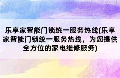 乐享家智能门锁统一服务热线(乐享家智能门锁统一服务热线，为您提供全方位的家电维修服务)