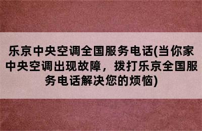 乐京中央空调全国服务电话(当你家中央空调出现故障，拨打乐京全国服务电话解决您的烦恼)