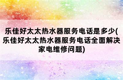 乐佳好太太热水器服务电话是多少(乐佳好太太热水器服务电话全面解决家电维修问题)