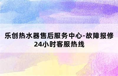 乐创热水器售后服务中心-故障报修24小时客服热线