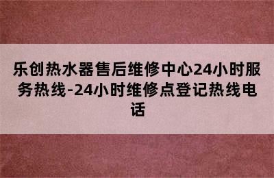 乐创热水器售后维修中心24小时服务热线-24小时维修点登记热线电话