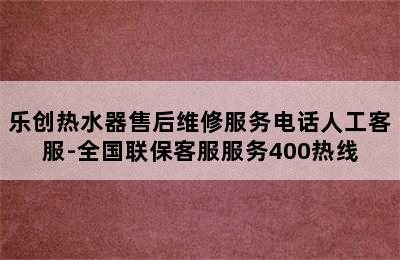 乐创热水器售后维修服务电话人工客服-全国联保客服服务400热线