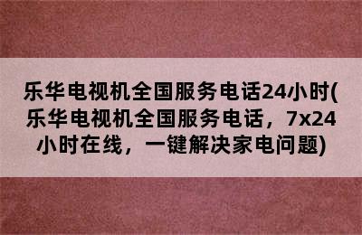 乐华电视机全国服务电话24小时(乐华电视机全国服务电话，7x24小时在线，一键解决家电问题)