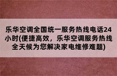 乐华空调全国统一服务热线电话24小时(便捷高效，乐华空调服务热线全天候为您解决家电维修难题)