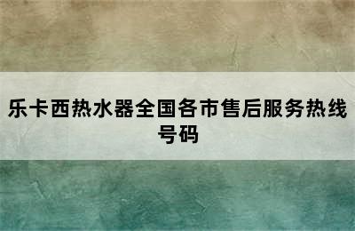 乐卡西热水器全国各市售后服务热线号码