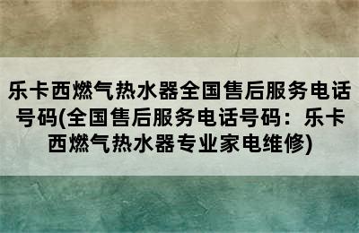 乐卡西燃气热水器全国售后服务电话号码(全国售后服务电话号码：乐卡西燃气热水器专业家电维修)