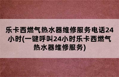 乐卡西燃气热水器维修服务电话24小时(一键呼叫24小时乐卡西燃气热水器维修服务)