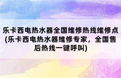 乐卡西电热水器全国维修热线维修点(乐卡西电热水器维修专家，全国售后热线一键呼叫)