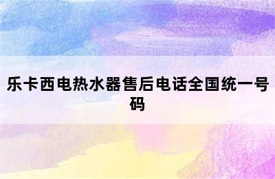 乐卡西电热水器售后电话全国统一号码