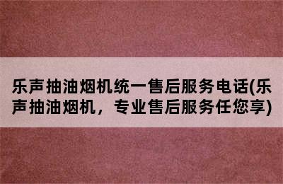 乐声抽油烟机统一售后服务电话(乐声抽油烟机，专业售后服务任您享)