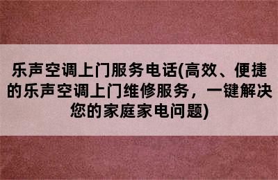 乐声空调上门服务电话(高效、便捷的乐声空调上门维修服务，一键解决您的家庭家电问题)