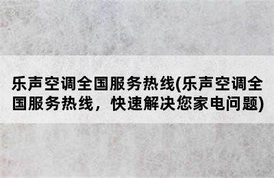 乐声空调全国服务热线(乐声空调全国服务热线，快速解决您家电问题)