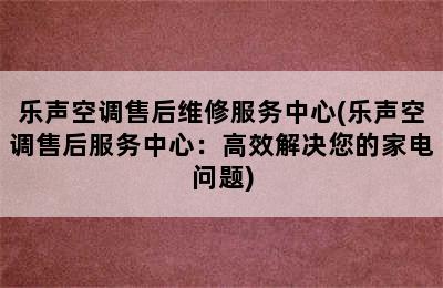 乐声空调售后维修服务中心(乐声空调售后服务中心：高效解决您的家电问题)