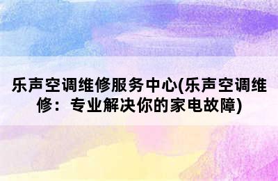 乐声空调维修服务中心(乐声空调维修：专业解决你的家电故障)