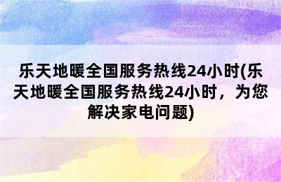 乐天地暖全国服务热线24小时(乐天地暖全国服务热线24小时，为您解决家电问题)