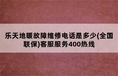 乐天地暖故障维修电话是多少(全国联保)客服服务400热线