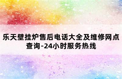 乐天壁挂炉售后电话大全及维修网点查询-24小时服务热线