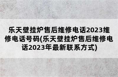 乐天壁挂炉售后维修电话2023维修电话号码(乐天壁挂炉售后维修电话2023年最新联系方式)