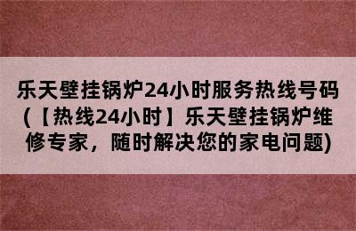 乐天壁挂锅炉24小时服务热线号码(【热线24小时】乐天壁挂锅炉维修专家，随时解决您的家电问题)