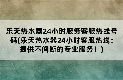 乐天热水器24小时服务客服热线号码(乐天热水器24小时客服热线：提供不间断的专业服务！)