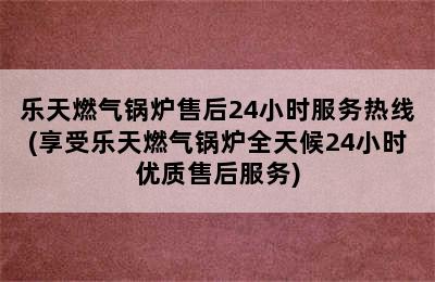 乐天燃气锅炉售后24小时服务热线(享受乐天燃气锅炉全天候24小时优质售后服务)