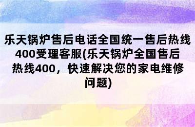 乐天锅炉售后电话全国统一售后热线400受理客服(乐天锅炉全国售后热线400，快速解决您的家电维修问题)