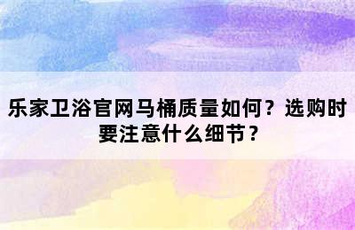 乐家卫浴官网马桶质量如何？选购时要注意什么细节？