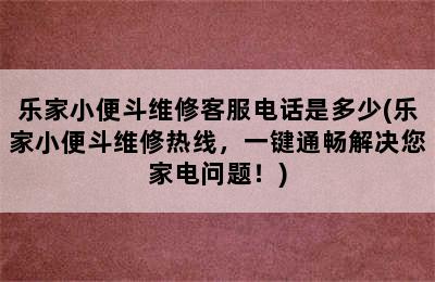 乐家小便斗维修客服电话是多少(乐家小便斗维修热线，一键通畅解决您家电问题！)