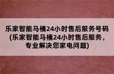 乐家智能马桶24小时售后服务号码(乐家智能马桶24小时售后服务，专业解决您家电问题)