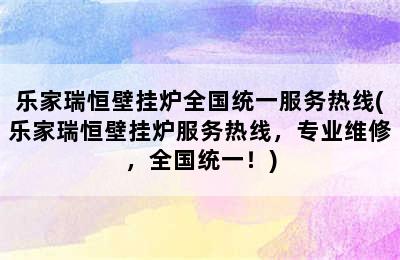 乐家瑞恒壁挂炉全国统一服务热线(乐家瑞恒壁挂炉服务热线，专业维修，全国统一！)