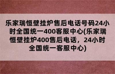 乐家瑞恒壁挂炉售后电话号码24小时全国统一400客服中心(乐家瑞恒壁挂炉400售后电话，24小时全国统一客服中心)